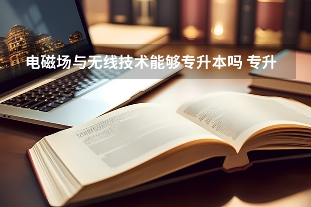 电磁场与无线技术能够专升本吗 专升本需要上几年