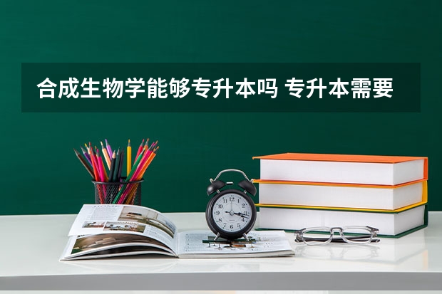 合成生物学能够专升本吗 专升本需要上几年