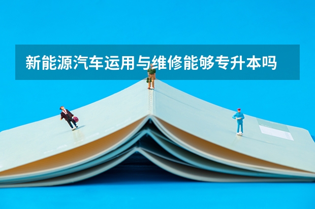 新能源汽车运用与维修能够专升本吗 专升本需要上几年
