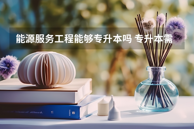能源服务工程能够专升本吗 专升本需要上几年