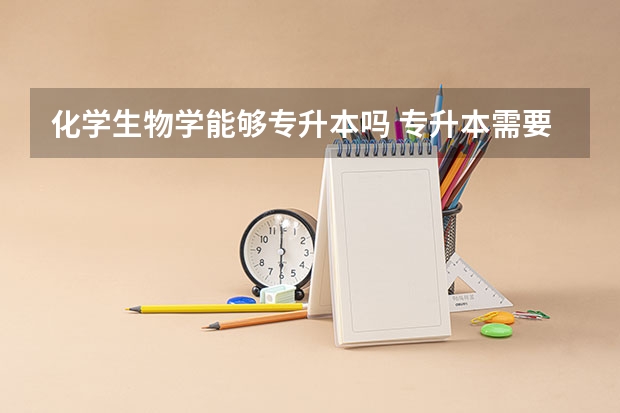 化学生物学能够专升本吗 专升本需要上几年