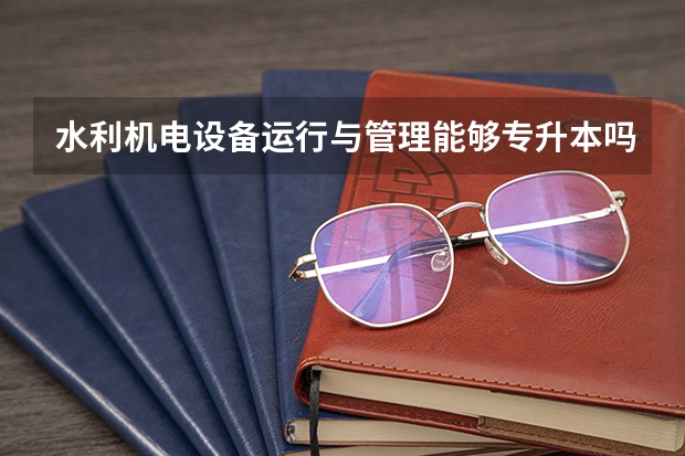 水利机电设备运行与管理能够专升本吗 专升本需要上几年