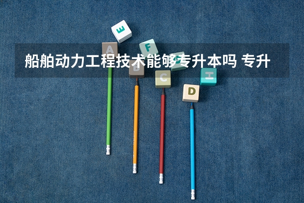 船舶动力工程技术能够专升本吗 专升本需要上几年