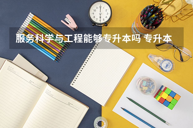 服务科学与工程能够专升本吗 专升本需要上几年