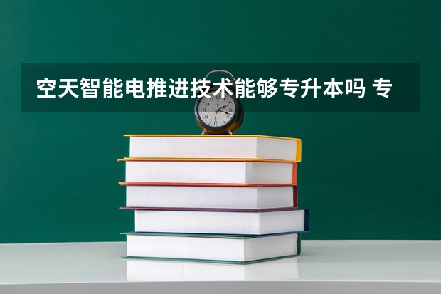 空天智能电推进技术能够专升本吗 专升本需要上几年