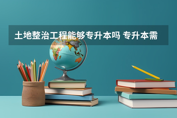 土地整治工程能够专升本吗 专升本需要上几年