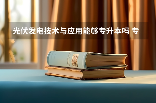 光伏发电技术与应用能够专升本吗 专升本需要上几年