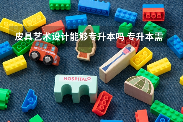 皮具艺术设计能够专升本吗 专升本需要上几年