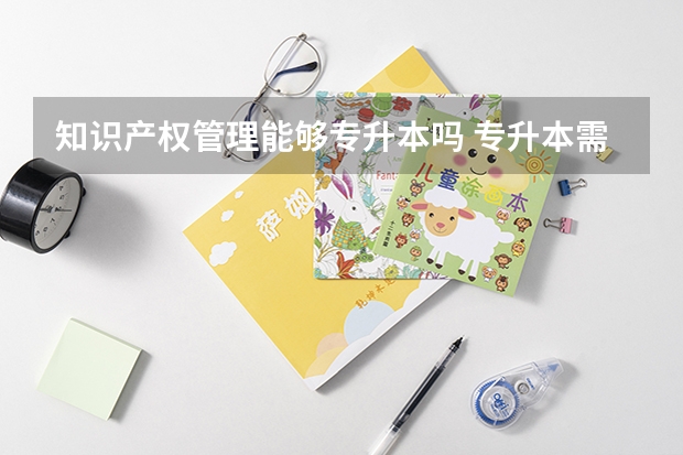知识产权管理能够专升本吗 专升本需要上几年