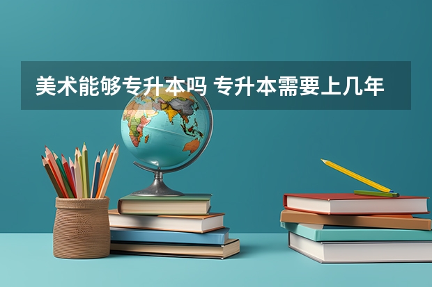 美术能够专升本吗 专升本需要上几年