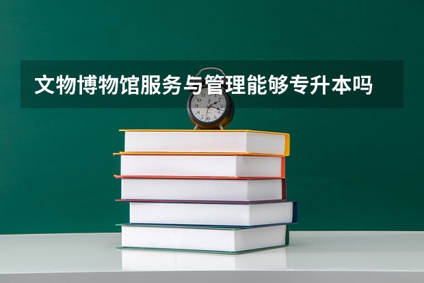 文物博物馆服务与管理能够专升本吗 专升本需要上几年