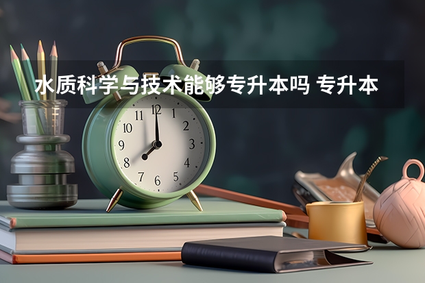 水质科学与技术能够专升本吗 专升本需要上几年