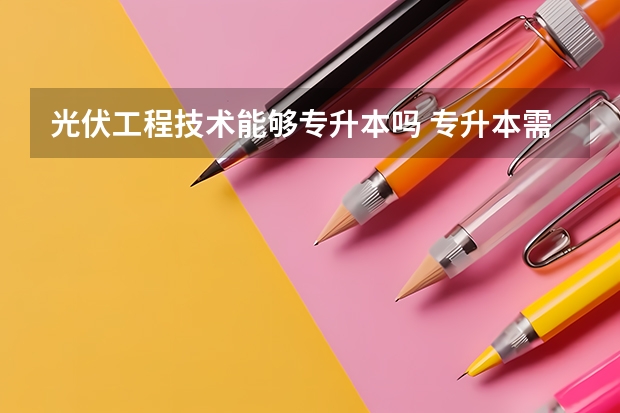 光伏工程技术能够专升本吗 专升本需要上几年