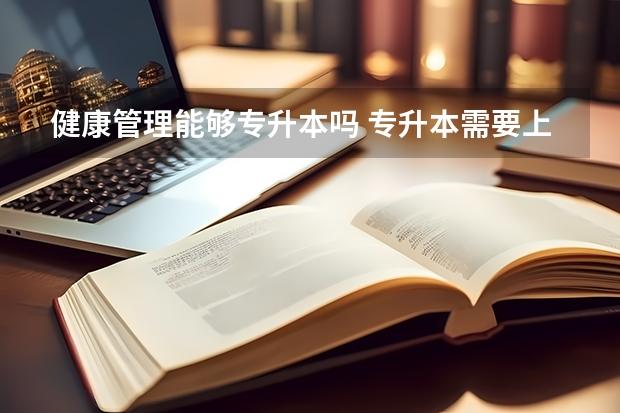 健康管理能够专升本吗 专升本需要上几年