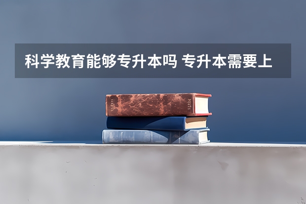 科学教育能够专升本吗 专升本需要上几年