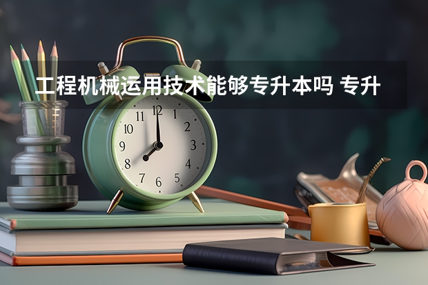 工程机械运用技术能够专升本吗 专升本需要上几年