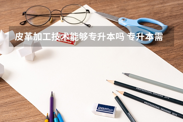 皮革加工技术能够专升本吗 专升本需要上几年