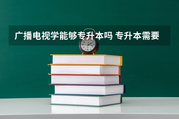 广播电视学能够专升本吗 专升本需要上几年