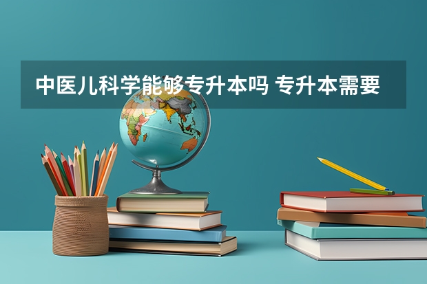 中医儿科学能够专升本吗 专升本需要上几年