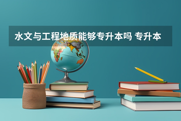 水文与工程地质能够专升本吗 专升本需要上几年