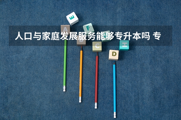 人口与家庭发展服务能够专升本吗 专升本需要上几年
