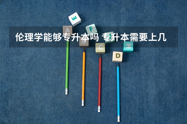 伦理学能够专升本吗 专升本需要上几年