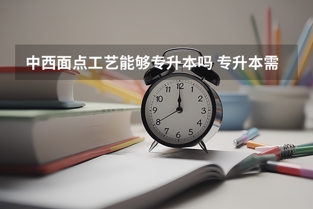 中西面点工艺能够专升本吗 专升本需要上几年