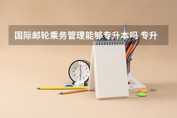 国际邮轮乘务管理能够专升本吗 专升本需要上几年
