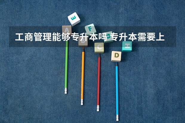 工商管理能够专升本吗 专升本需要上几年
