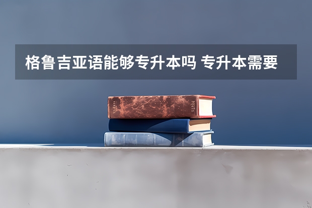 格鲁吉亚语能够专升本吗 专升本需要上几年