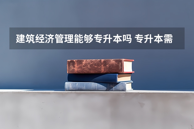 建筑经济管理能够专升本吗 专升本需要上几年