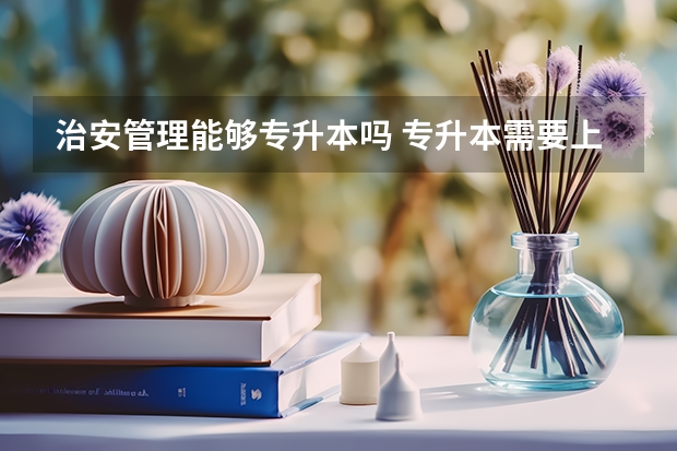 治安管理能够专升本吗 专升本需要上几年