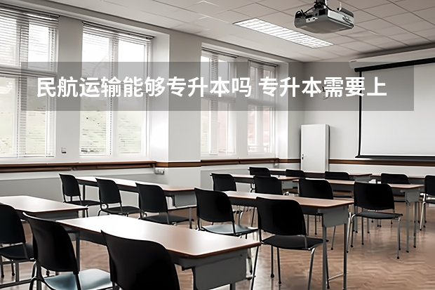 民航运输能够专升本吗 专升本需要上几年