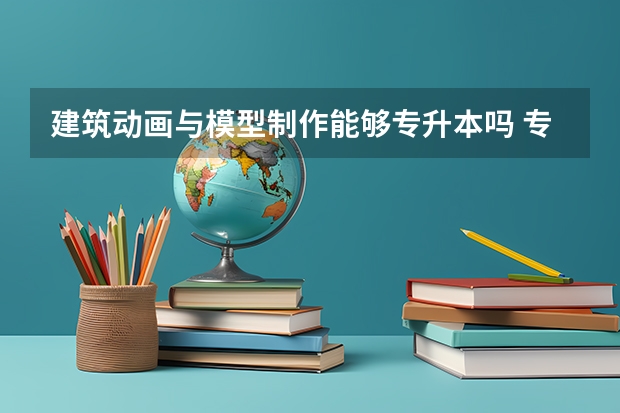 建筑动画与模型制作能够专升本吗 专升本需要上几年