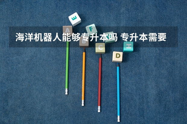 海洋机器人能够专升本吗 专升本需要上几年