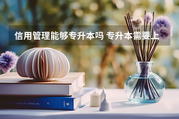信用管理能够专升本吗 专升本需要上几年