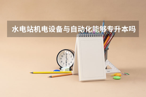 水电站机电设备与自动化能够专升本吗 专升本需要上几年