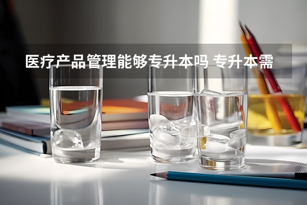 医疗产品管理能够专升本吗 专升本需要上几年