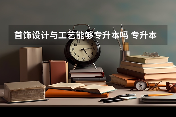 首饰设计与工艺能够专升本吗 专升本需要上几年