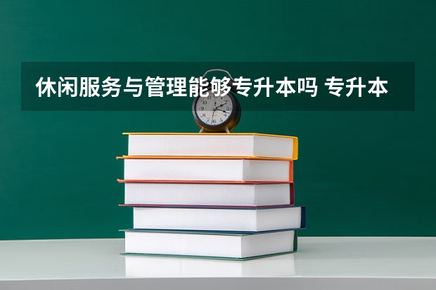 休闲服务与管理能够专升本吗 专升本需要上几年
