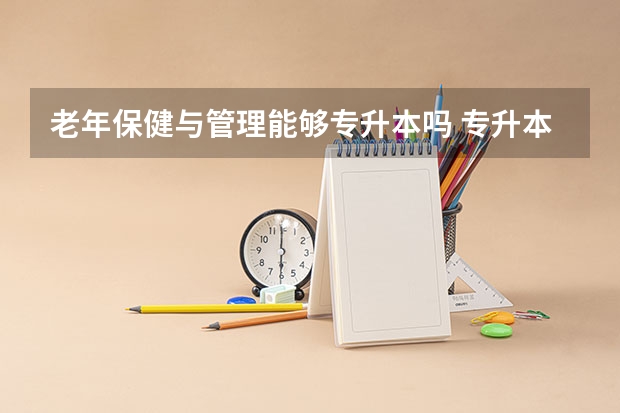 老年保健与管理能够专升本吗 专升本需要上几年