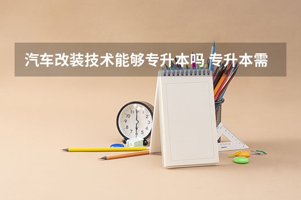 汽车改装技术能够专升本吗 专升本需要上几年