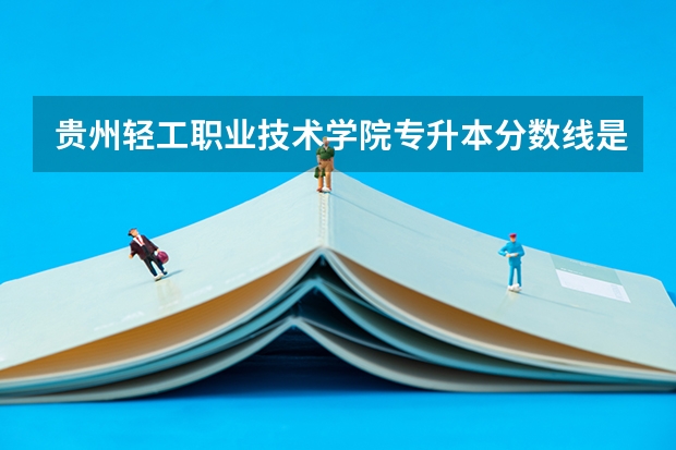 贵州轻工职业技术学院专升本分数线是多少 贵州轻工职业技术学院专升本专业推荐