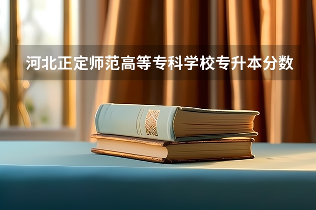河北正定师范高等专科学校专升本分数线是多少 河北正定师范高等专科学校专升本专业推荐