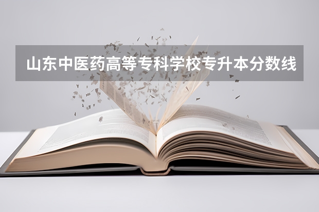 山东中医药高等专科学校专升本分数线是多少 山东中医药高等专科学校专升本专业推荐