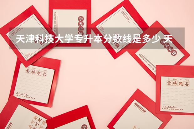 天津科技大学专升本分数线是多少 天津科技大学专升本专业推荐