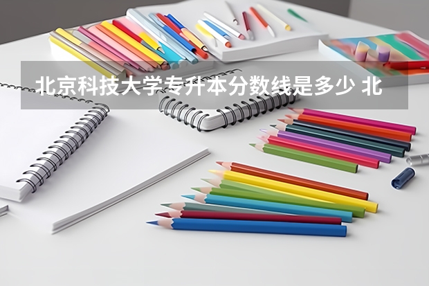 北京科技大学专升本分数线是多少 北京科技大学专升本专业推荐