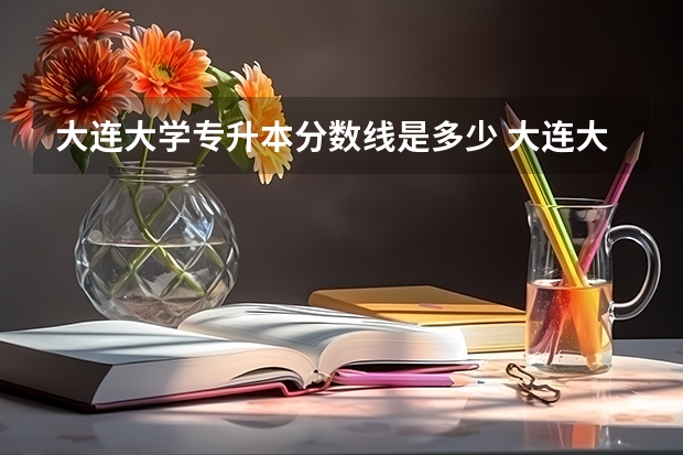大连大学专升本分数线是多少 大连大学专升本专业推荐