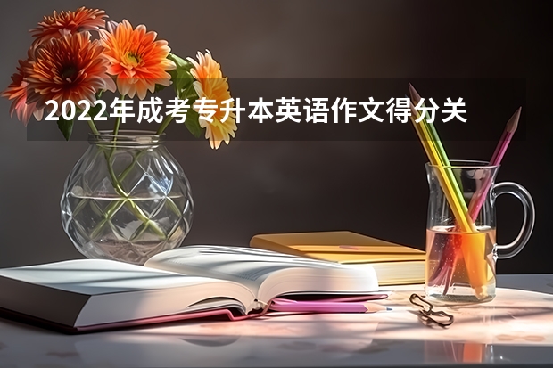2022年成考专升本英语作文得分关键点 成人高考专升本英语写作三大技巧