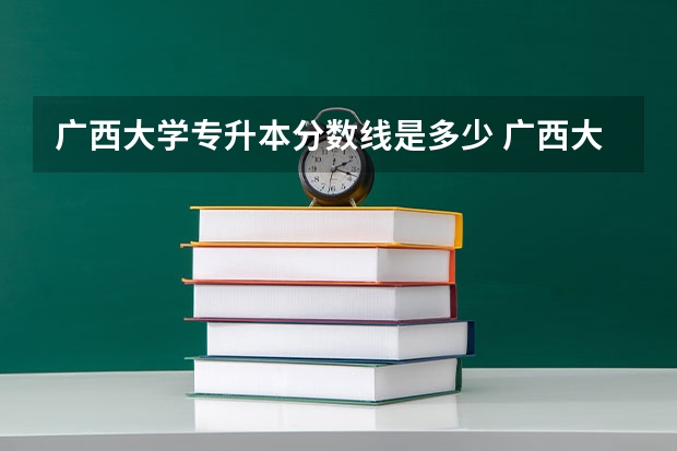 广西大学专升本分数线是多少 广西大学专升本专业推荐